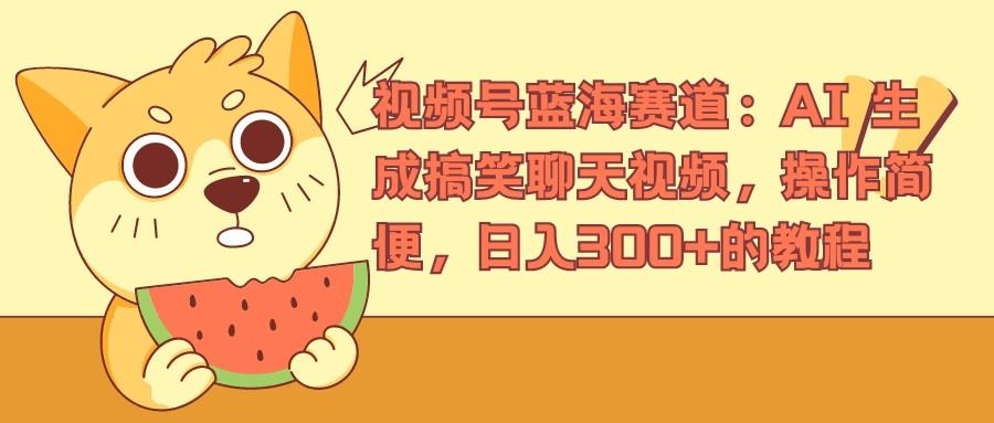 视频号蓝海赛道:AI-生成搞笑聊天视频,操作简便,日入300的教程_1_post_XFD761984.png