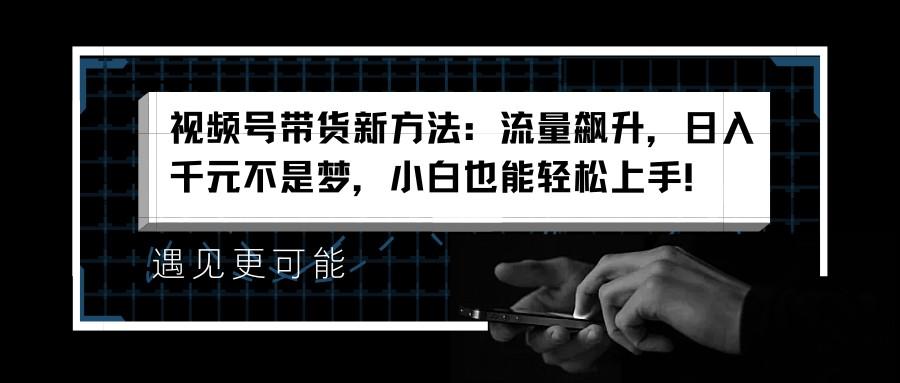 视频号带货新方法:流量飙升,日入千元不是梦,小白也能轻松上手!_1_post_9AANv2369.png