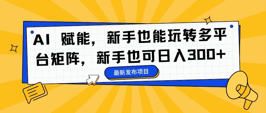 AI-赋能,新手也能玩转多平台矩阵,新手也可日入300_1_post_6am1y34647.png